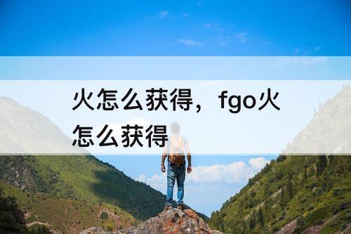 火怎么获得，fgo火怎么获得