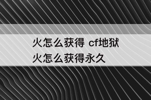 火怎么获得 cf地狱火怎么获得永久