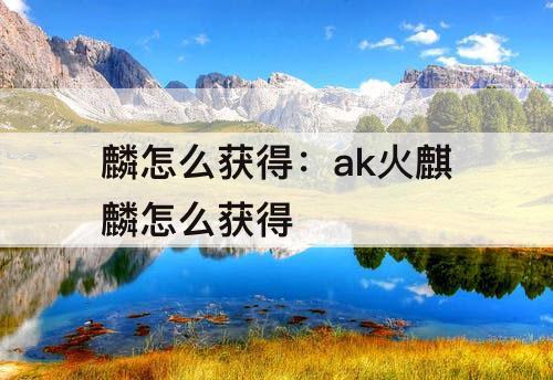 麟怎么获得：ak火麒麟怎么获得