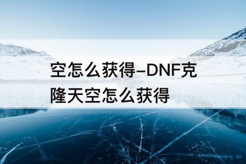 空怎么获得-DNF克隆天空怎么获得