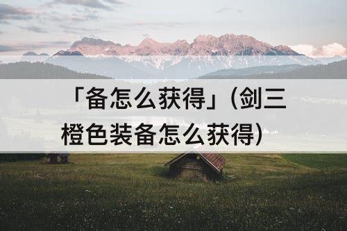 「备怎么获得」(剑三橙色装备怎么获得)