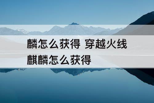 麟怎么获得 穿越火线麒麟怎么获得
