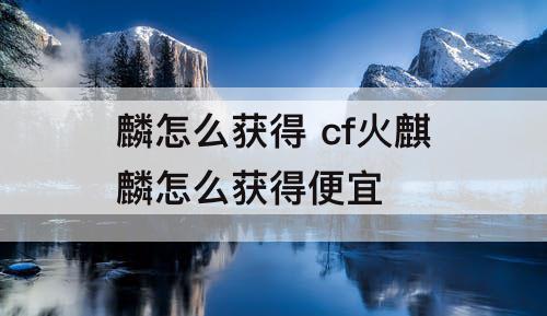 麟怎么获得 cf火麒麟怎么获得便宜