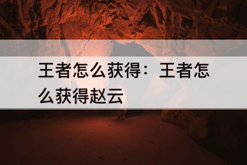 王者怎么获得：王者怎么获得赵云