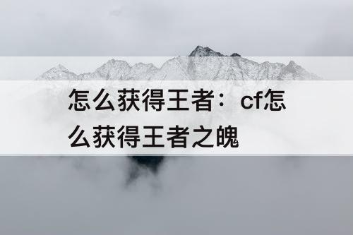 怎么获得王者：cf怎么获得王者之魄