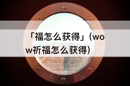 「福怎么获得」(wow祈福怎么获得)