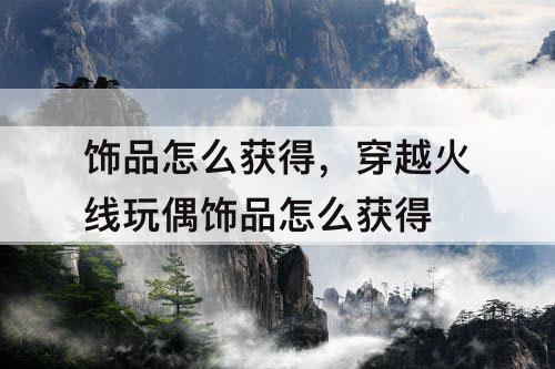 饰品怎么获得，穿越火线玩偶饰品怎么获得