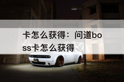 卡怎么获得：问道boss卡怎么获得