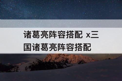 诸葛亮阵容搭配 x三国诸葛亮阵容搭配