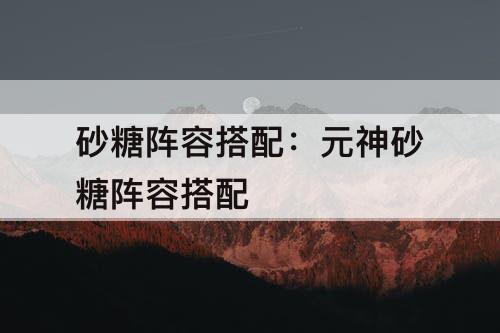 砂糖阵容搭配：元神砂糖阵容搭配
