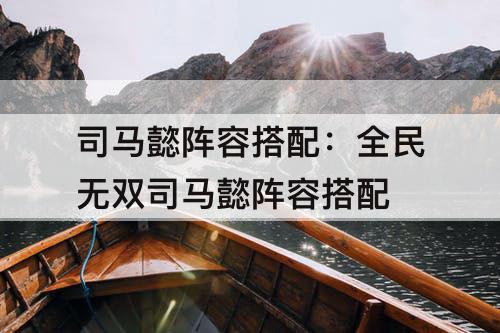 司马懿阵容搭配：全民无双司马懿阵容搭配