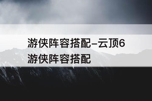 游侠阵容搭配-云顶6游侠阵容搭配