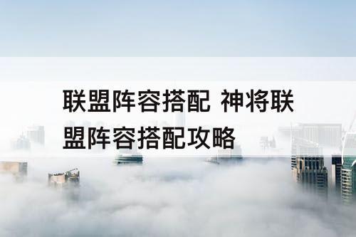 联盟阵容搭配 神将联盟阵容搭配攻略