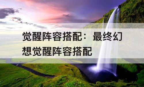 觉醒阵容搭配：最终幻想觉醒阵容搭配