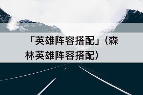 「英雄阵容搭配」(森林英雄阵容搭配)