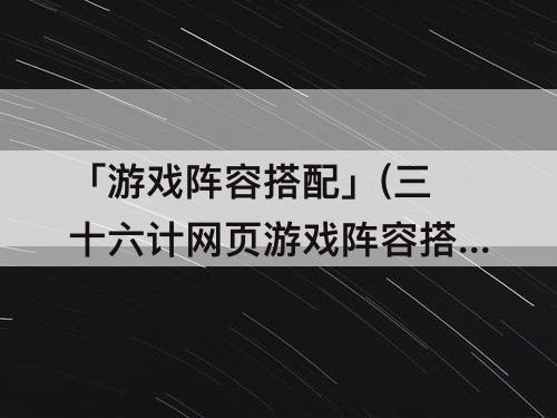 「游戏阵容搭配」(三十六计网页游戏阵容搭配)
