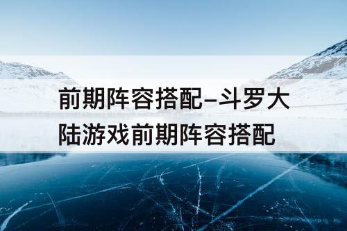 前期阵容搭配-斗罗大陆游戏前期阵容搭配