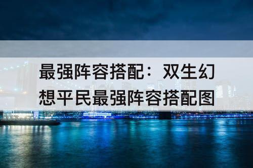 最强阵容搭配：双生幻想平民最强阵容搭配图