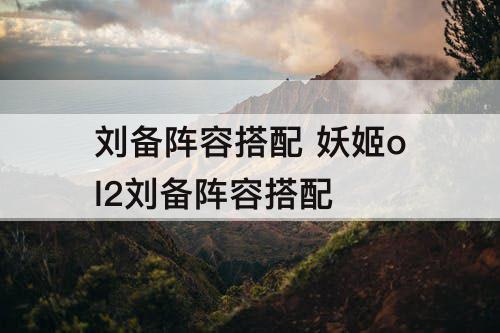刘备阵容搭配 妖姬ol2刘备阵容搭配