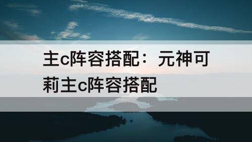 主c阵容搭配：元神可莉主c阵容搭配