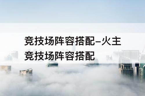 竞技场阵容搭配-火主竞技场阵容搭配