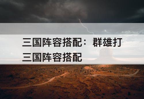 三国阵容搭配：群雄打三国阵容搭配