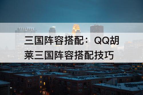 三国阵容搭配：QQ胡莱三国阵容搭配技巧