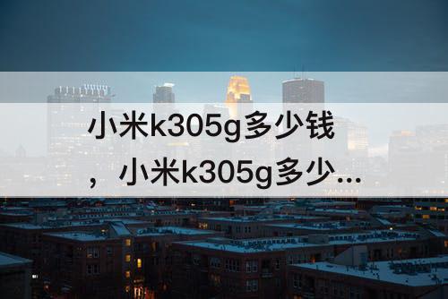 小米k305g多少钱，小米k305g多少钱8+256