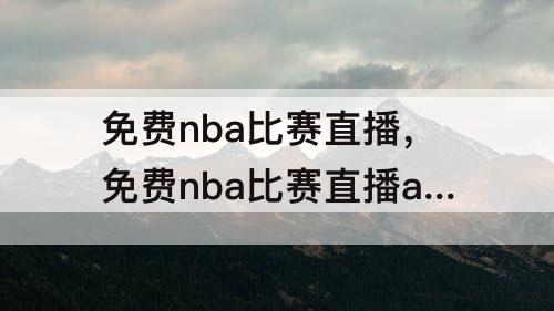 免费nba比赛直播，免费nba比赛直播app下载