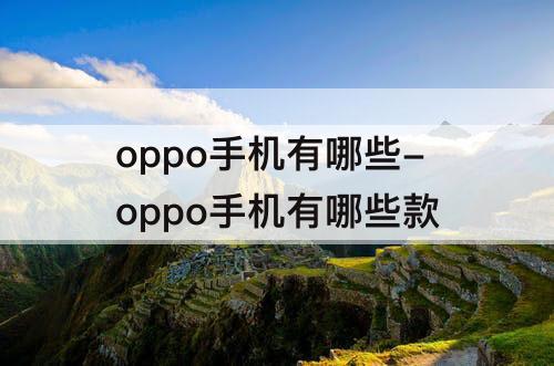 oppo手机有哪些-oppo手机有哪些款