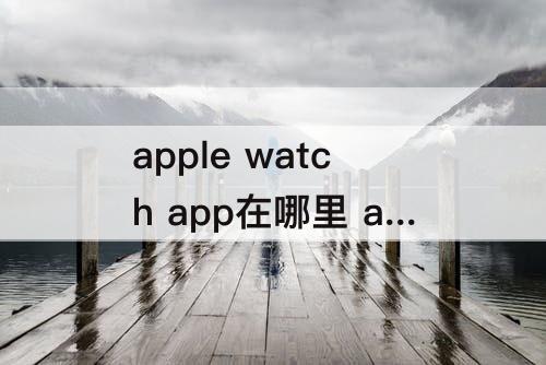 apple watch app在哪里 apple watch app在哪里找