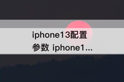 iphone13配置参数 iphone13配置参数图