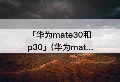 「华为mate30和p30」(华为mate30和p30区别对比)