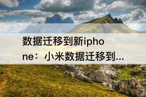 数据迁移到新iphone：小米数据迁移到新iphone