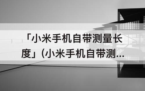 「小米手机自带测量长度」(小米手机自带测量长度工具)