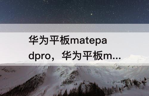 华为平板matepadpro，华为平板matepadpro108评测