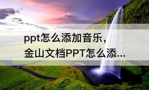 ppt怎么添加音乐，金山文档PPT怎么添加音乐