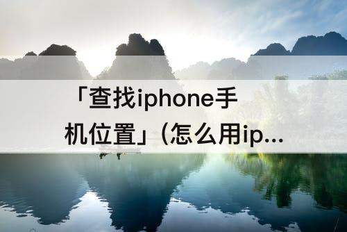 「查找iphone手机位置」(怎么用ipad查找iphone手机位置)