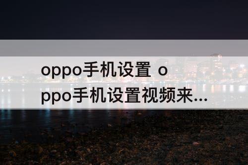 oppo手机设置 oppo手机设置视频来电铃声怎么设置