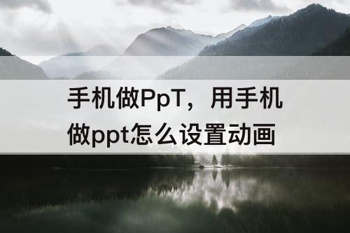 手机做PpT，用手机做ppt怎么设置动画