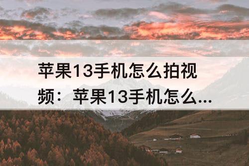 苹果13手机怎么拍视频：苹果13手机怎么拍视频清晰