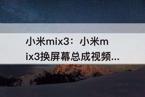 小米mix3：小米mix3换屏幕总成视频带框