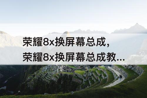 荣耀8x换屏幕总成，荣耀8x换屏幕总成教程视频