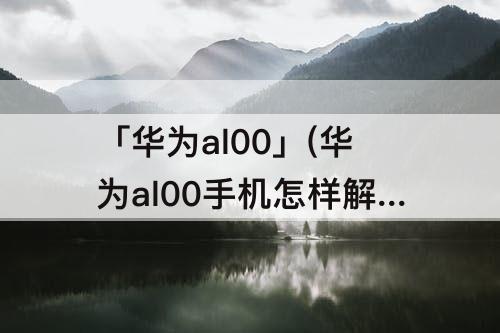 「华为al00」(华为al00手机怎样解锁)