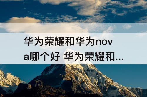 华为荣耀和华为nova哪个好 华为荣耀和华为nova哪个好用